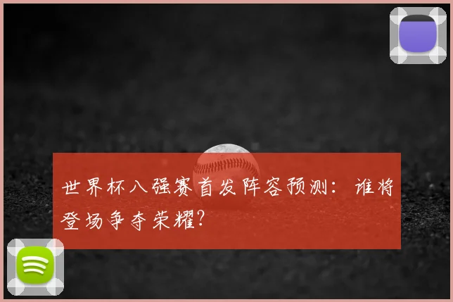 世界杯八强赛首发阵容预测：谁将登场争夺荣耀？