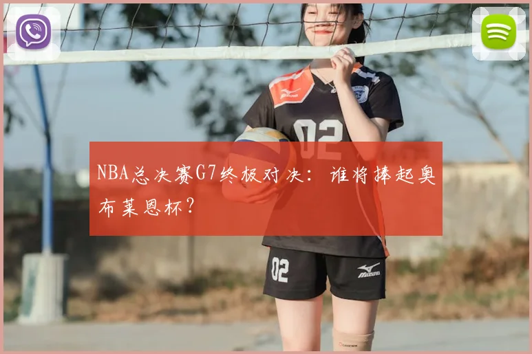 NBA总决赛G7终极对决：谁将捧起奥布莱恩杯？