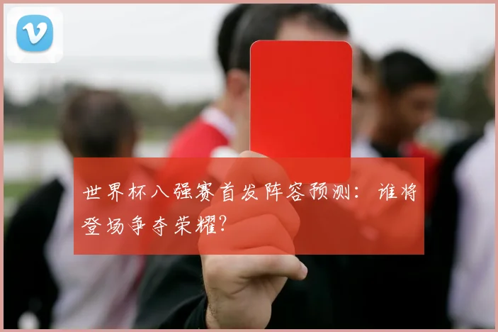 世界杯八强赛首发阵容预测:谁将登场争夺荣耀?