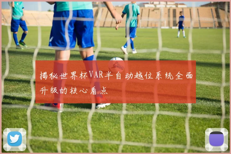 揭秘世界杯VAR半自动越位系统全面升级的核心看点
