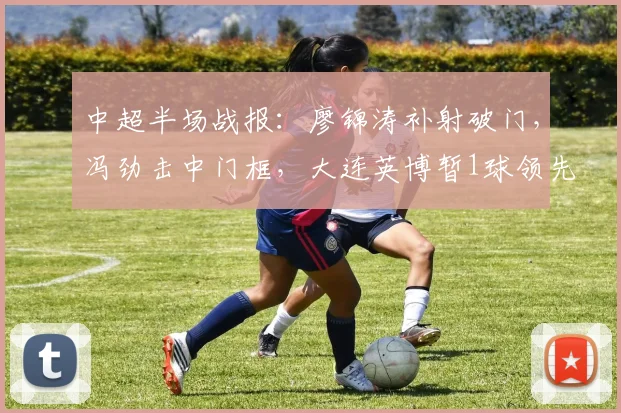 中超半场战报:廖锦涛补射破门,冯劲击中门框,大连英博暂1球领先浙江