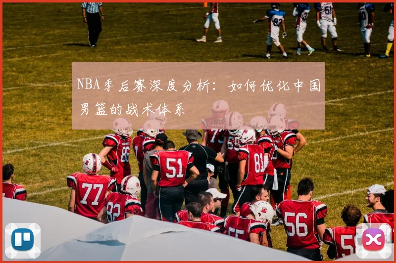 NBA季后赛深度分析：如何优化中国男篮的战术体系