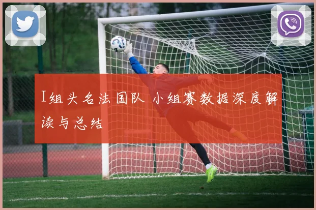 I组头名法国队 小组赛数据深度解读与总结