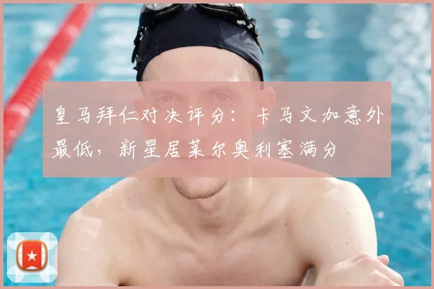 皇马拜仁对决评分：卡马文加意外最低，新星居莱尔奥利塞满分