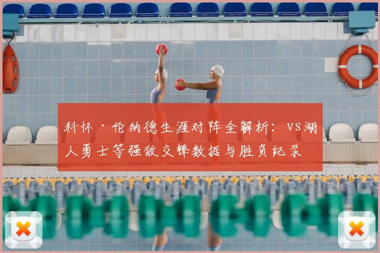 科怀·伦纳德生涯对阵全解析：vs湖人勇士等强敌交锋数据与胜负纪录查询指南