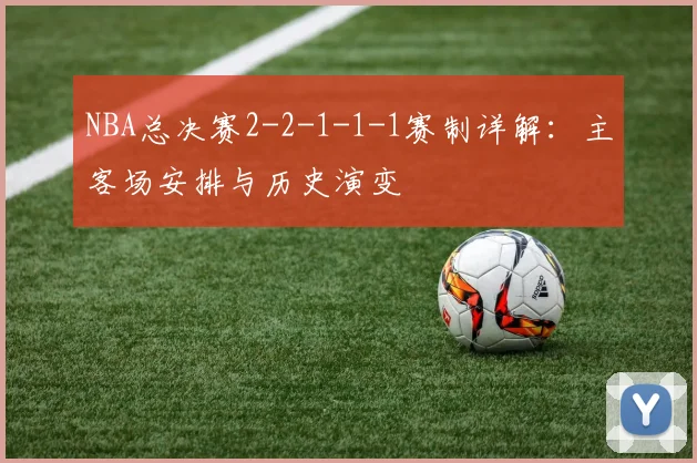 NBA总决赛2-2-1-1-1赛制详解：主客场安排与历史演变