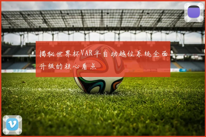 揭秘世界杯VAR半自动越位系统全面升级的核心看点