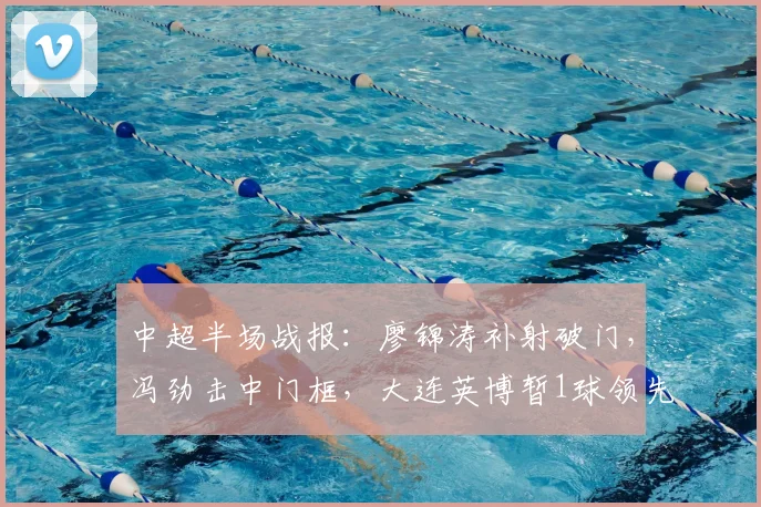 中超半场战报：廖锦涛补射破门，冯劲击中门框，大连英博暂1球领先浙江