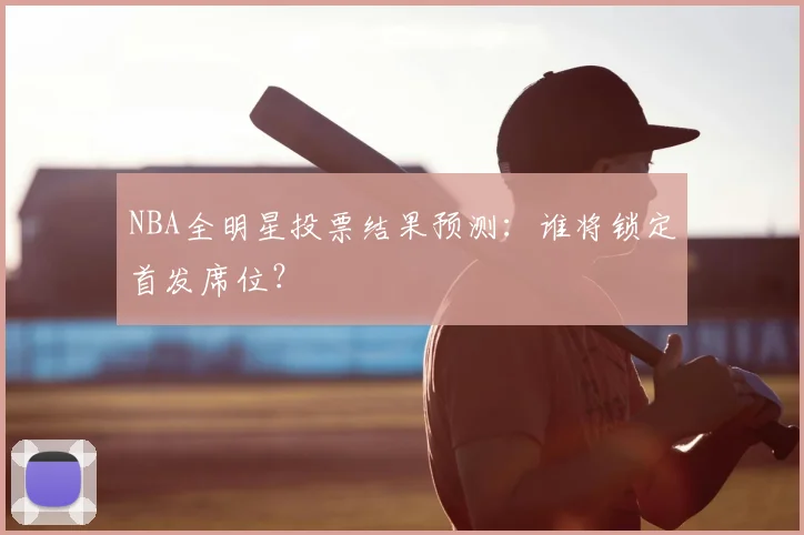 NBA全明星投票结果预测：谁将锁定首发席位？