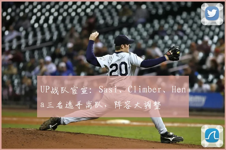 UP战队官宣:Sasi、Climber、Hena三名选手离队,阵容大调整