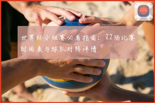 世界杯小组赛必看指南：72场比赛时间表与球队对阵详情