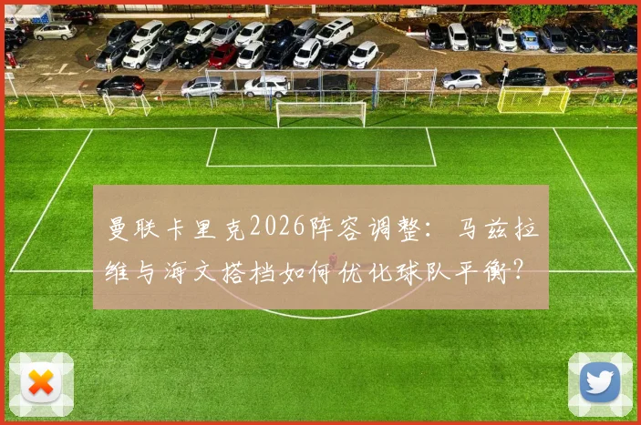 曼联卡里克2026阵容调整：马兹拉维与海文搭档如何优化球队平衡？战术思路与效果分析
