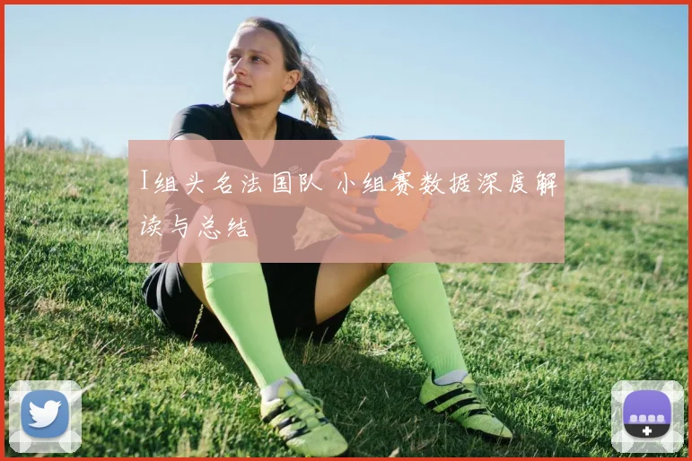 I组头名法国队 小组赛数据深度解读与总结
