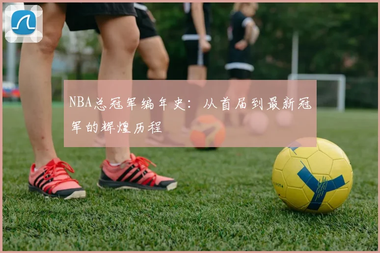 NBA总冠军编年史：从首届到最新冠军的辉煌历程