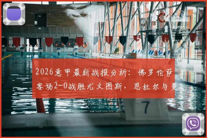 2026意甲最新战报分析：佛罗伦萨客场2-0战胜尤文图斯，恩杜尔与曼德拉戈拉进球过程详解