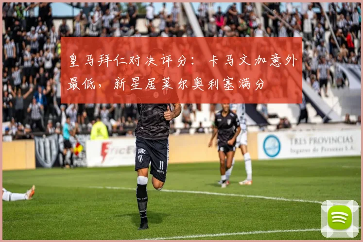 皇马拜仁对决评分：卡马文加意外最低，新星居莱尔奥利塞满分